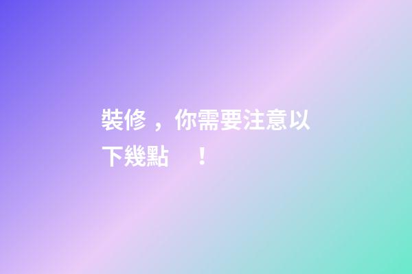 裝修，你需要注意以下幾點！
